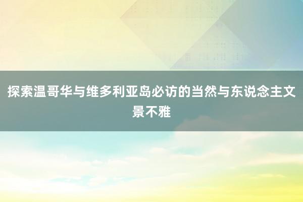 探索温哥华与维多利亚岛必访的当然与东说念主文景不雅