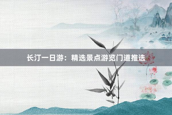 长汀一日游：精选景点游览门道推选