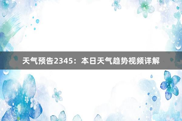 天气预告2345：本日天气趋势视频详解