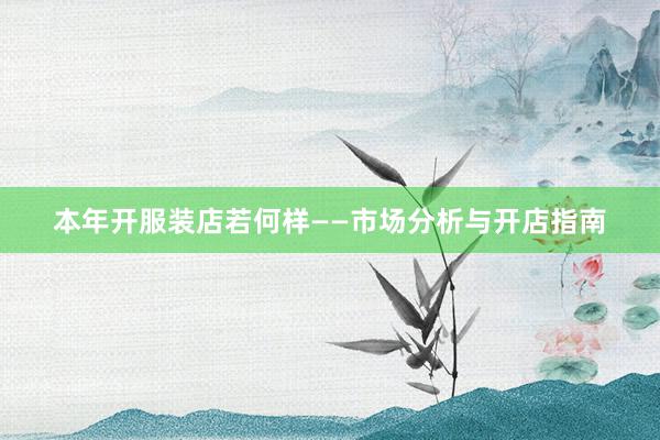 本年开服装店若何样——市场分析与开店指南