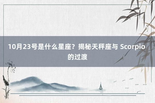 10月23号是什么星座？揭秘天秤座与 Scorpio 的过渡