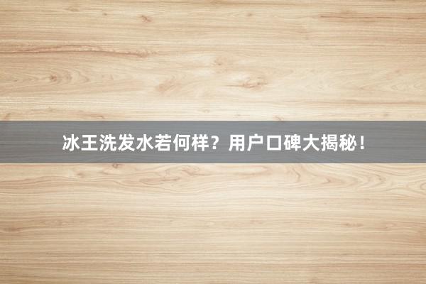 冰王洗发水若何样？用户口碑大揭秘！