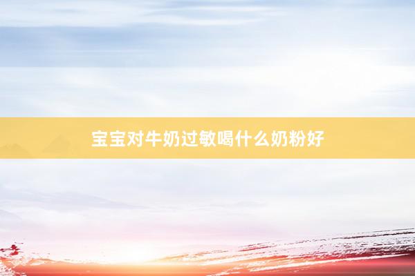 宝宝对牛奶过敏喝什么奶粉好
