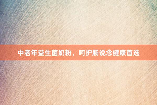 中老年益生菌奶粉，呵护肠说念健康首选