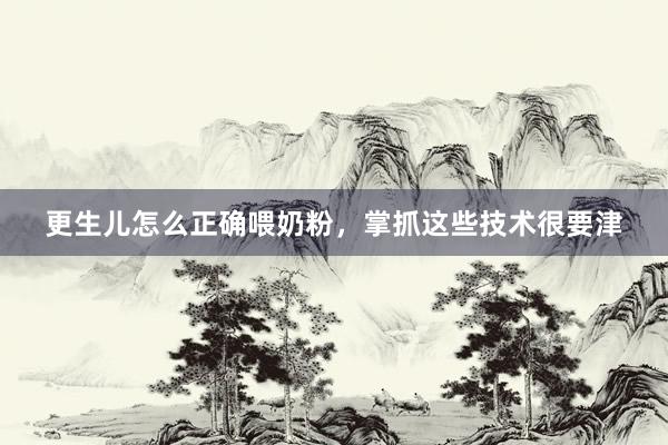 更生儿怎么正确喂奶粉，掌抓这些技术很要津