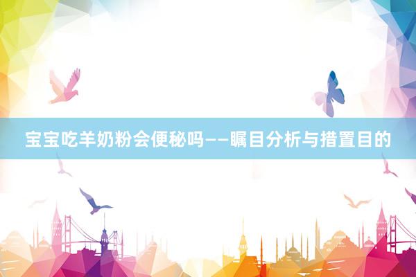 宝宝吃羊奶粉会便秘吗——瞩目分析与措置目的