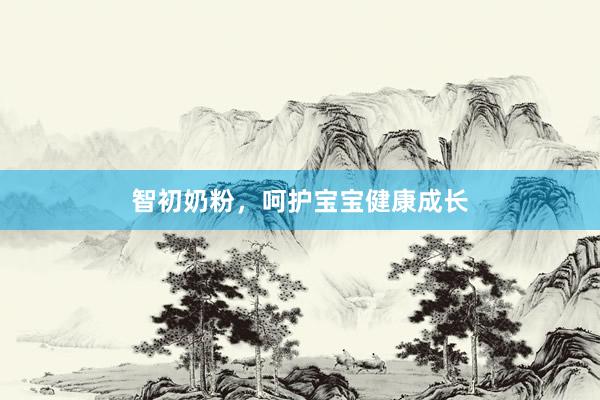 智初奶粉，呵护宝宝健康成长