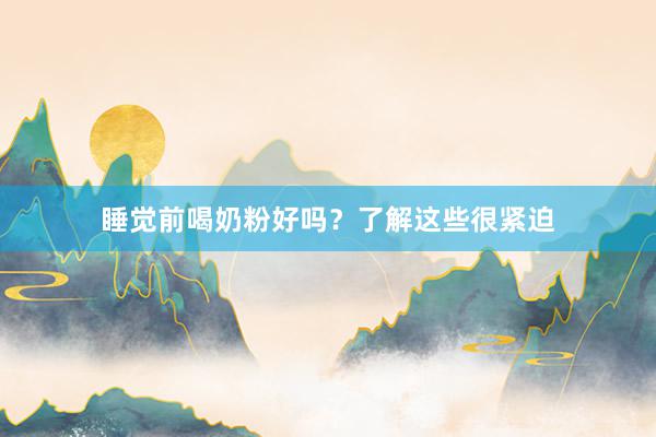 睡觉前喝奶粉好吗？了解这些很紧迫