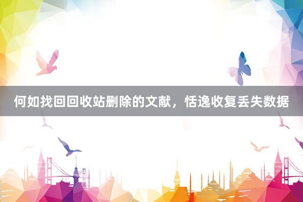 何如找回回收站删除的文献，恬逸收复丢失数据