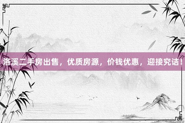 洛溪二手房出售，优质房源，价钱优惠，迎接究诘！